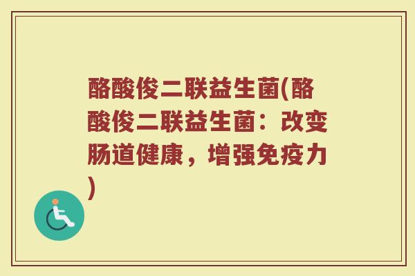 酪酸俊二联益生菌(酪酸俊二联益生菌:改变肠道健康,增强免疫力)