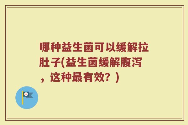 哪种益生菌可以缓解拉肚子(益生菌缓解腹泻，这种最有效？)
