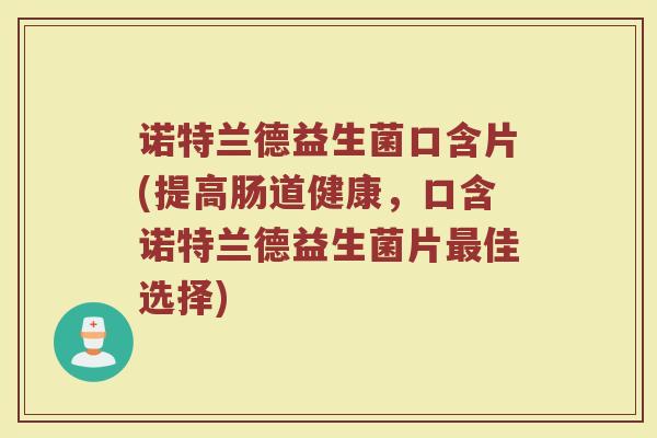 诺特兰德益生菌口含片(提高肠道健康,口含诺特兰德益生菌片最佳选择)