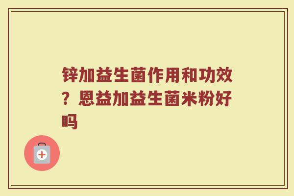 锌加益生菌作用和功效?恩益加益生菌米粉好吗
