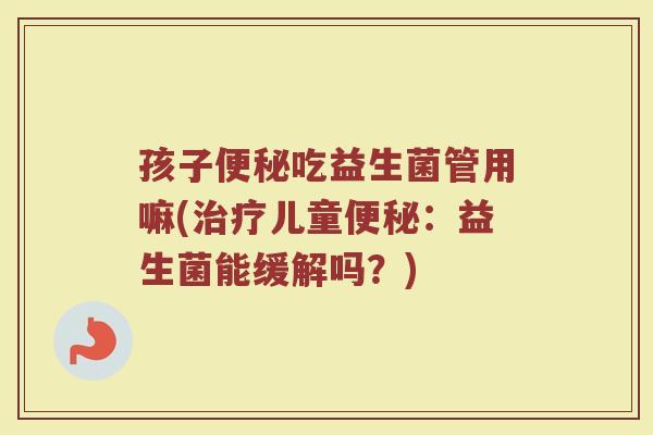 孩子便秘吃益生菌管用嘛(治疗儿童便秘：益生菌能缓解吗？)
