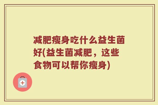 减肥瘦身吃什么益生菌好(益生菌减肥,这些食物可以帮你瘦身)