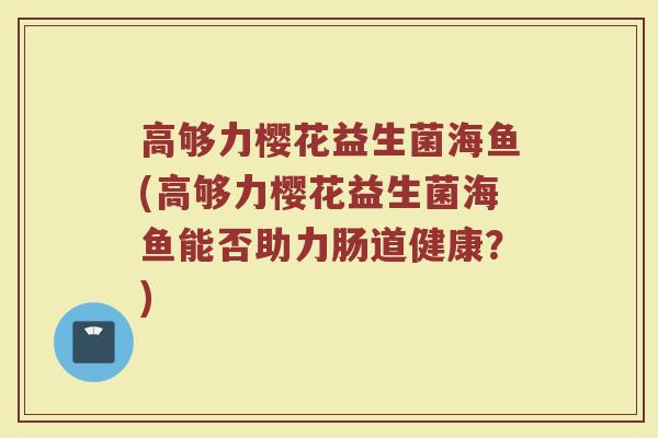 高够力樱花益生菌海鱼(高够力樱花益生菌海鱼能否助力肠道健康?)