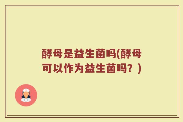 酵母是益生菌吗(酵母可以作为益生菌吗?)