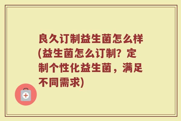 良久订制益生菌怎么样(益生菌怎么订制?定制个性化益生菌,满足不同需求) 良久订制益生菌怎么样(益生菌怎么订制?定制个性化益生菌,满足不同需求)