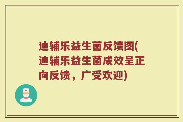 迪辅乐益生菌反馈图(迪辅乐益生菌成效呈正向反馈,广受欢迎)