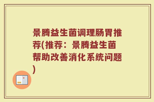 景腾益生菌调理肠胃推荐(推荐:景腾益生菌帮助改善消化系统问题) 景腾益生菌调理肠胃推荐(推荐:景腾益生菌帮助改善消化系统问题)
