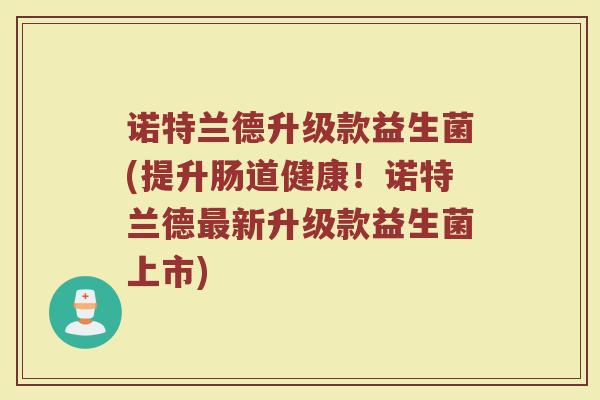 诺特兰德升级款益生菌(提升肠道健康！诺特兰德最新升级款益生菌上市)