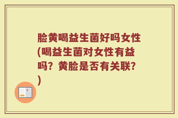 脸黄喝益生菌好吗女性(喝益生菌对女性有益吗?黄脸是否有关联?)