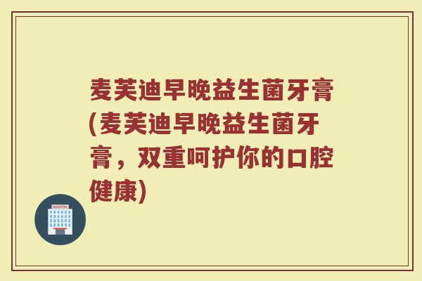 麦芙迪早晚益生菌牙膏(麦芙迪早晚益生菌牙膏,双重呵护你的口腔健康)