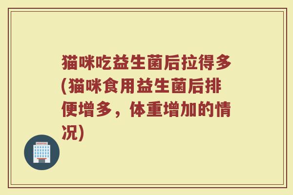 猫咪吃益生菌后拉得多(猫咪食用益生菌后排便增多,体重增加的情况)