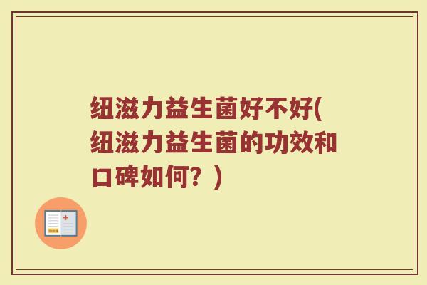 纽滋力益生菌好不好(纽滋力益生菌的功效和口碑如何?) 纽滋力益生菌好不好(纽滋力益生菌的功效和口碑如何?)