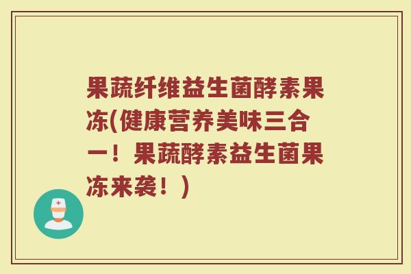 果蔬纤维益生菌酵素果冻(健康营养美味三合一!果蔬酵素益生菌果冻来袭!)