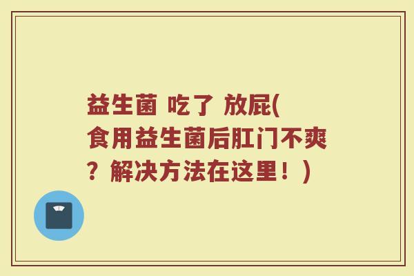 益生菌 吃了 放屁(食用益生菌后肛门不爽?解决方法在这里!)