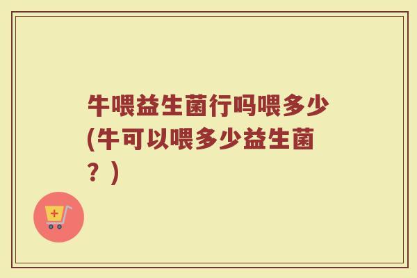 牛喂益生菌行吗喂多少(牛可以喂多少益生菌?)