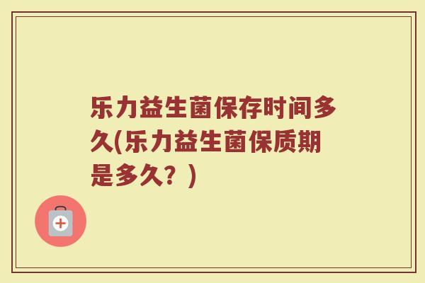 乐力益生菌保存时间多久(乐力益生菌保质期是多久?) 乐力益生菌保存时间多久(乐力益生菌保质期是多久?)