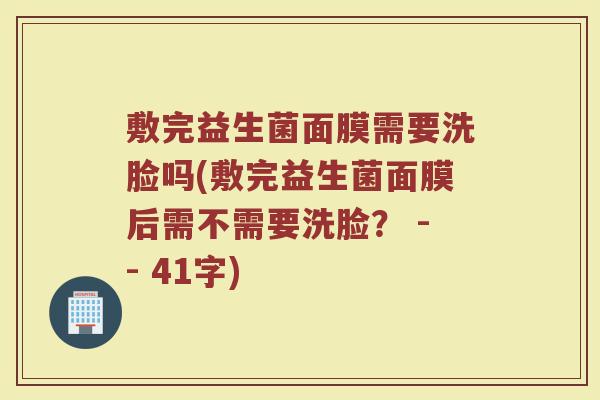 敷完益生菌面膜需要洗脸吗(敷完益生菌面膜后需不需要洗脸? -- 41字)