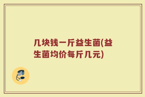 几块钱一斤益生菌(益生菌均价每斤几元)