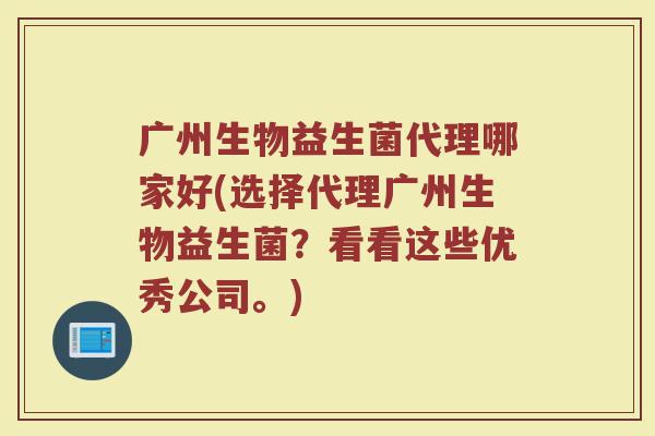 广州生物益生菌代理哪家好(选择代理广州生物益生菌?看看这些优秀公司。)