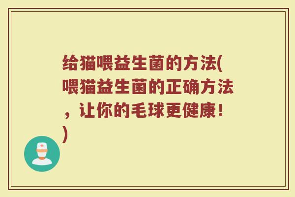 给猫喂益生菌的方法(喂猫益生菌的正确方法,让你的毛球更健康!)