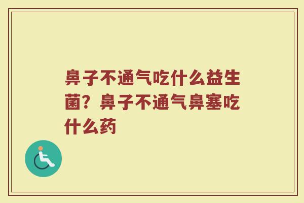 鼻子不通气吃什么益生菌?鼻子不通气鼻塞吃什么药