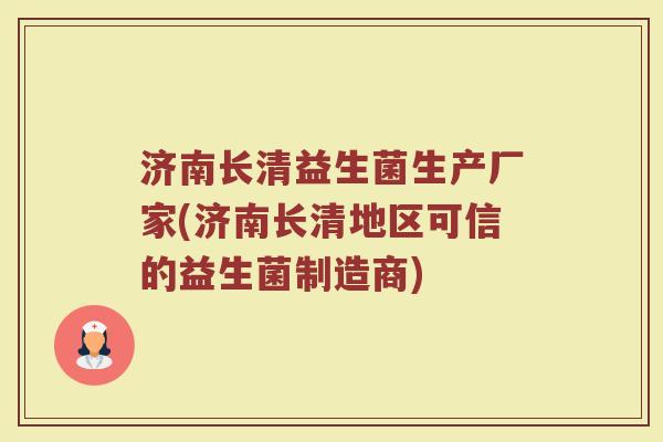 济南长清益生菌生产厂家(济南长清地区可信的益生菌制造商)