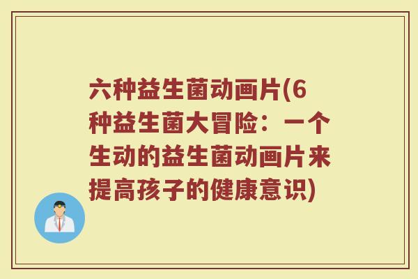 六种益生菌动画片(6种益生菌大冒险:一个生动的益生菌动画片来提高孩子的健康意识) 六种益生菌动画片(6种益生菌大冒险:一个生动的益生菌动画片来提高孩子的健康意识)