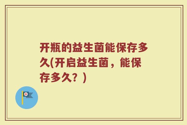 开瓶的益生菌能保存多久(开启益生菌,能保存多久?)