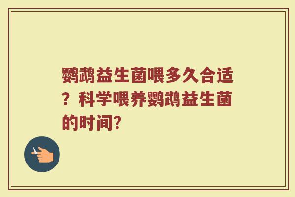 鹦鹉益生菌喂多久合适?科学喂养鹦鹉益生菌的时间? 鹦鹉益生菌喂多久合适?科学喂养鹦鹉益生菌的时间?