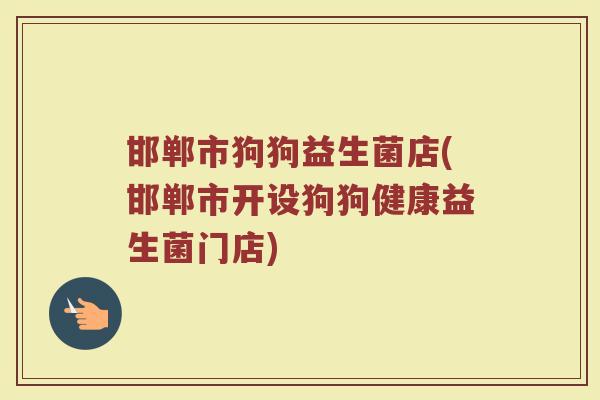 邯郸市狗狗益生菌店(邯郸市开设狗狗健康益生菌门店)