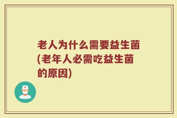 老人为什么需要益生菌(老年人必需吃益生菌的原因)