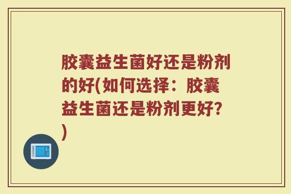 胶囊益生菌好还是粉剂的好(如何选择：胶囊益生菌还是粉剂更好？)