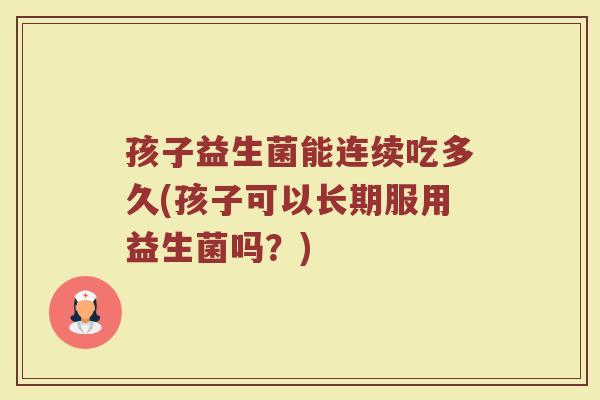孩子益生菌能连续吃多久(孩子可以长期服用益生菌吗?)
