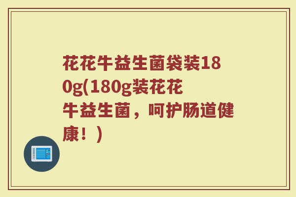 花花牛益生菌袋装180g(180g装花花牛益生菌，呵护肠道健康！)