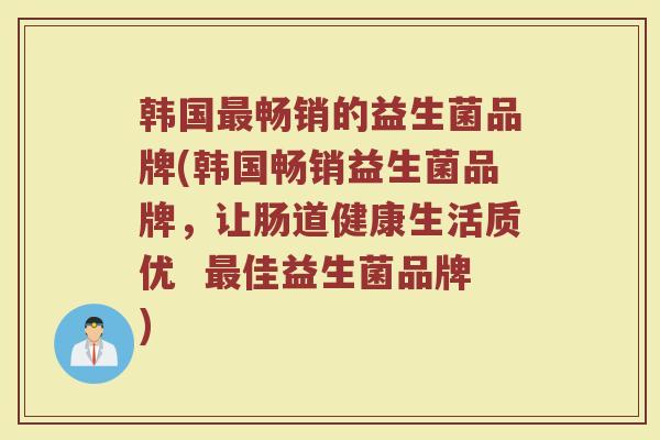 韩国最畅销的益生菌品牌(韩国畅销益生菌品牌,让肠道健康生活质优 最佳益生菌品牌)