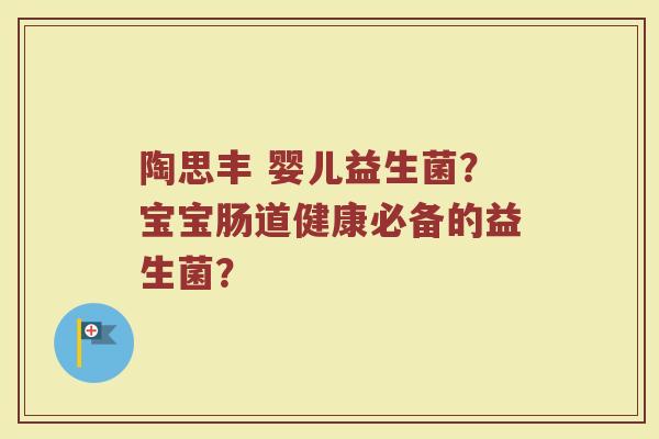 陶思丰 婴儿益生菌?宝宝肠道健康必备的益生菌?