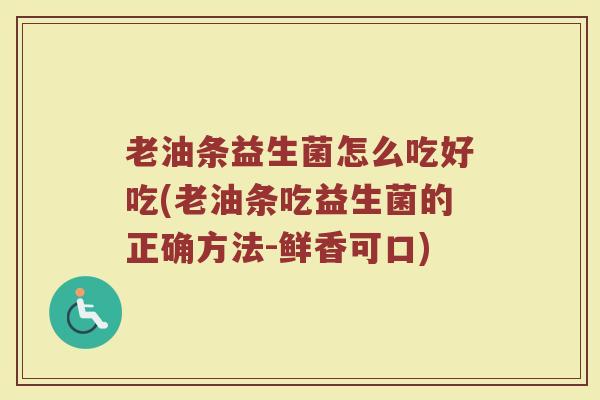 老油条益生菌怎么吃好吃(老油条吃益生菌的正确方法-鲜香可口)
