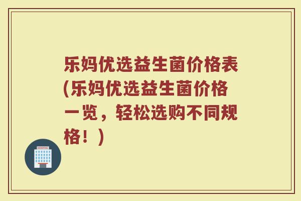乐妈优选益生菌价格表(乐妈优选益生菌价格一览,轻松选购不同规格!)
