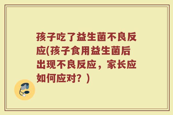 孩子吃了益生菌不良反应(孩子食用益生菌后出现不良反应,家长应如何应对?)