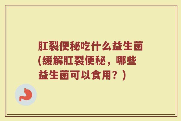 肛裂便秘吃什么益生菌(缓解肛裂便秘,哪些益生菌可以食用?)