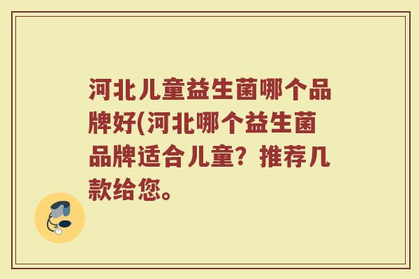 河北儿童益生菌哪个品牌好(河北哪个益生菌品牌适合儿童?推荐几款给您。