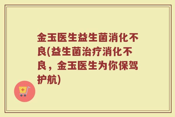 金玉医生益生菌消化不良(益生菌治疗消化不良，金玉医生为你保驾护航)