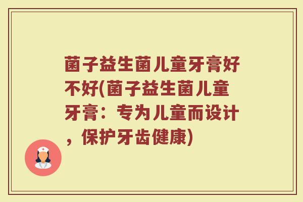 菌子益生菌儿童牙膏好不好(菌子益生菌儿童牙膏:专为儿童而设计,保护牙齿健康) 菌子益生菌儿童牙膏好不好(菌子益生菌儿童牙膏:专为儿童而设计,保护牙齿健康)
