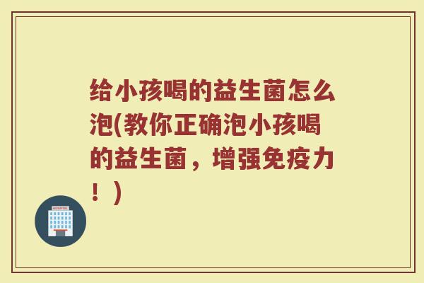 给小孩喝的益生菌怎么泡(教你正确泡小孩喝的益生菌,增强免疫力!)