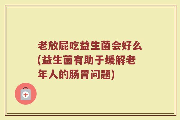 老放屁吃益生菌会好么(益生菌有助于缓解老年人的肠胃问题)