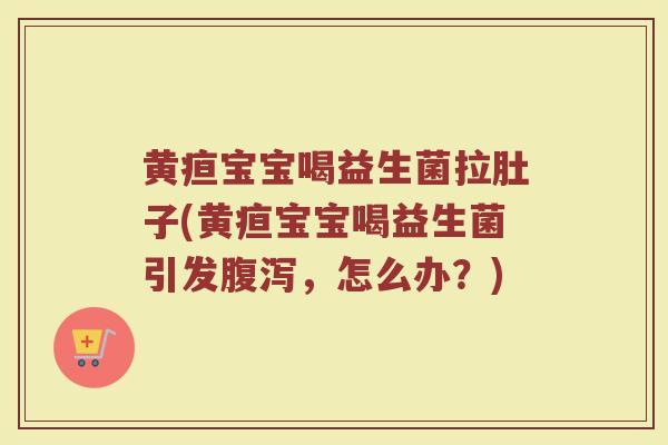 黄疸宝宝喝益生菌拉肚子(黄疸宝宝喝益生菌引发,怎么办?) 黄疸宝宝喝益生菌拉肚子(黄疸宝宝喝益生菌引发,怎么办?)