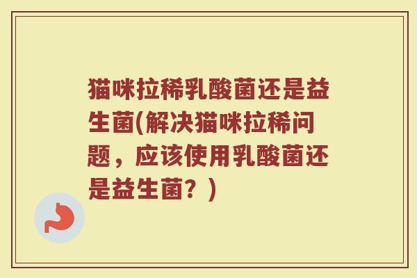 猫咪拉稀乳酸菌还是益生菌(解决猫咪拉稀问题,应该使用乳酸菌还是益生菌?)
