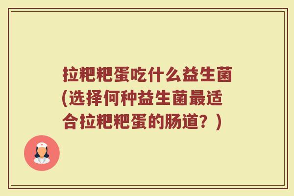 拉粑粑蛋吃什么益生菌(选择何种益生菌最适合拉粑粑蛋的肠道?)