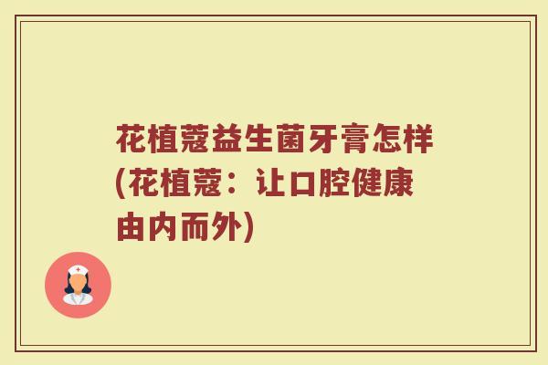 花植蔻益生菌牙膏怎样(花植蔻：让口腔健康由内而外)