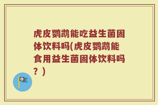 虎皮鹦鹉能吃益生菌固体饮料吗(虎皮鹦鹉能食用益生菌固体饮料吗?)
